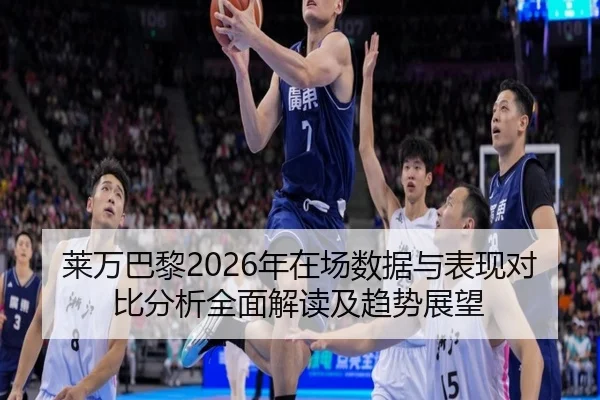 莱万巴黎2026年在场数据与表现对比分析全面解读及趋势展望