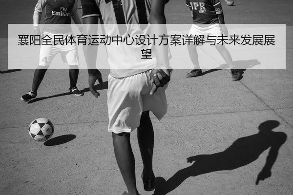襄阳全民体育运动中心设计方案详解与未来发展展望